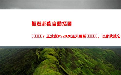 框選都能自動摳圖？正式版PS2020逆天更新，以后就讓它自己P圖